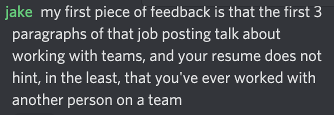 Discord message that says, "My first piece of feedback is that the first 3 paragraphs of that job posting talk about working with teams, and your resume does not hint, in the least, that you've ever worked with another person on a team"